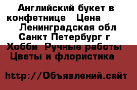 Английский букет в конфетнице › Цена ­ 2 700 - Ленинградская обл., Санкт-Петербург г. Хобби. Ручные работы » Цветы и флористика   